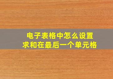 电子表格中怎么设置求和在最后一个单元格