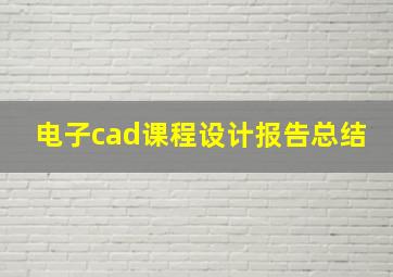 电子cad课程设计报告总结