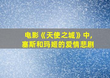 电影《天使之城》中,塞斯和玛姬的爱情悲剧