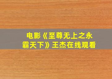 电影《至尊无上之永霸天下》王杰在线观看