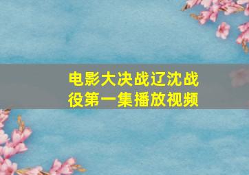 电影大决战辽沈战役第一集播放视频