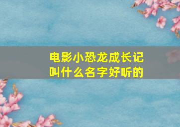 电影小恐龙成长记叫什么名字好听的