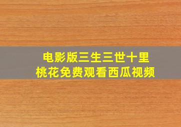 电影版三生三世十里桃花免费观看西瓜视频