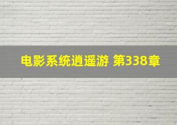 电影系统逍遥游 第338章