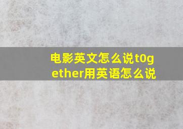 电影英文怎么说t0gether用英语怎么说