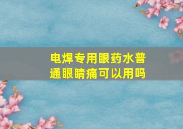 电焊专用眼药水普通眼睛痛可以用吗