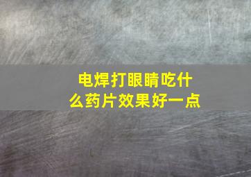 电焊打眼睛吃什么药片效果好一点