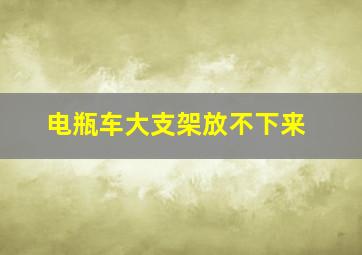 电瓶车大支架放不下来