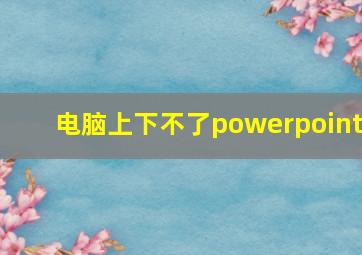 电脑上下不了powerpoint