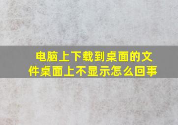 电脑上下载到桌面的文件桌面上不显示怎么回事