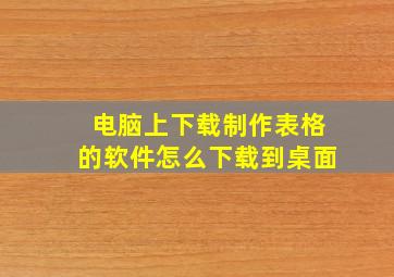 电脑上下载制作表格的软件怎么下载到桌面