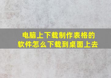 电脑上下载制作表格的软件怎么下载到桌面上去