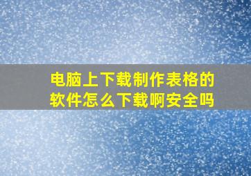 电脑上下载制作表格的软件怎么下载啊安全吗