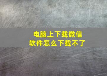 电脑上下载微信软件怎么下载不了