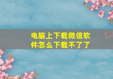 电脑上下载微信软件怎么下载不了了