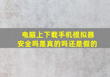 电脑上下载手机模拟器安全吗是真的吗还是假的