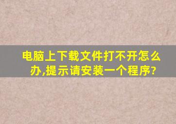 电脑上下载文件打不开怎么办,提示请安装一个程序?