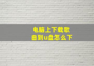 电脑上下载歌曲到u盘怎么下