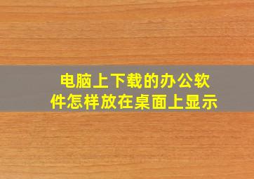 电脑上下载的办公软件怎样放在桌面上显示