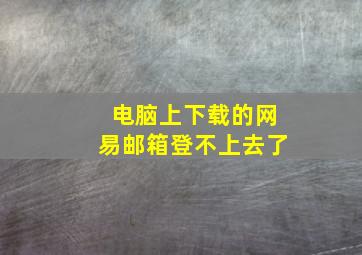 电脑上下载的网易邮箱登不上去了