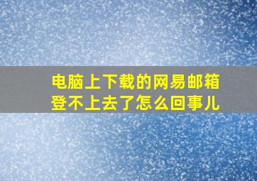 电脑上下载的网易邮箱登不上去了怎么回事儿