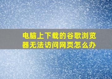 电脑上下载的谷歌浏览器无法访问网页怎么办