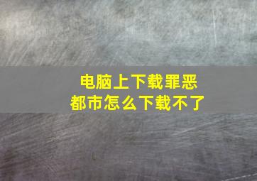 电脑上下载罪恶都市怎么下载不了