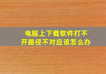 电脑上下载软件打不开路径不对应该怎么办