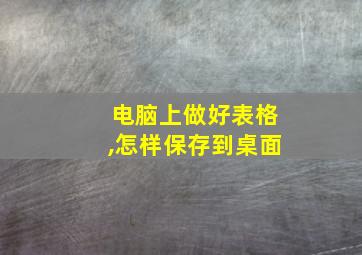 电脑上做好表格,怎样保存到桌面