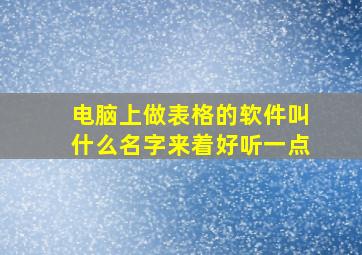 电脑上做表格的软件叫什么名字来着好听一点