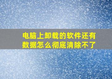 电脑上卸载的软件还有数据怎么彻底清除不了