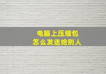 电脑上压缩包怎么发送给别人