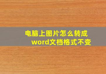 电脑上图片怎么转成word文档格式不变