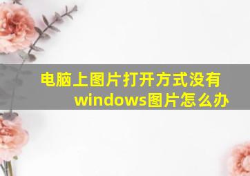 电脑上图片打开方式没有windows图片怎么办