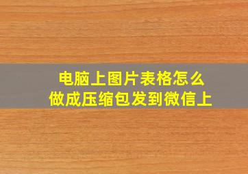 电脑上图片表格怎么做成压缩包发到微信上