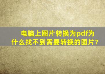 电脑上图片转换为pdf为什么找不到需要转换的图片?