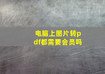 电脑上图片转pdf都需要会员吗