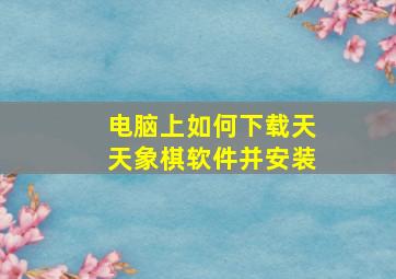 电脑上如何下载天天象棋软件并安装