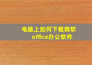 电脑上如何下载微软office办公软件