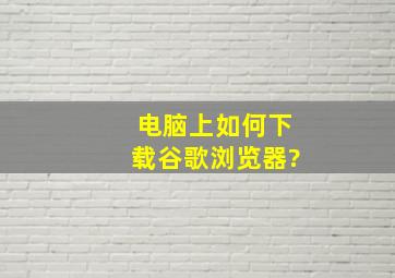 电脑上如何下载谷歌浏览器?