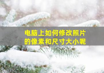 电脑上如何修改照片的像素和尺寸大小呢