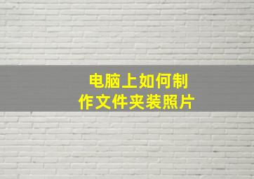 电脑上如何制作文件夹装照片