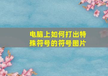 电脑上如何打出特殊符号的符号图片