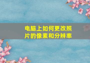 电脑上如何更改照片的像素和分辨率