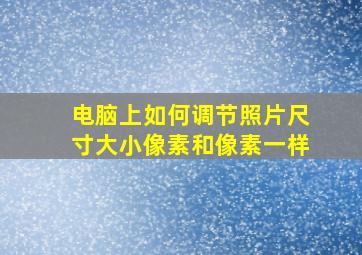 电脑上如何调节照片尺寸大小像素和像素一样