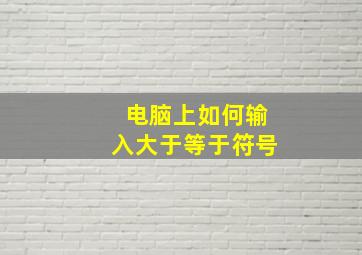 电脑上如何输入大于等于符号