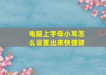 电脑上字母小写怎么设置出来快捷键