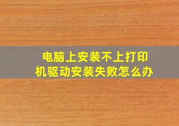 电脑上安装不上打印机驱动安装失败怎么办