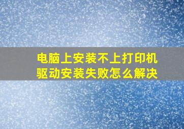 电脑上安装不上打印机驱动安装失败怎么解决