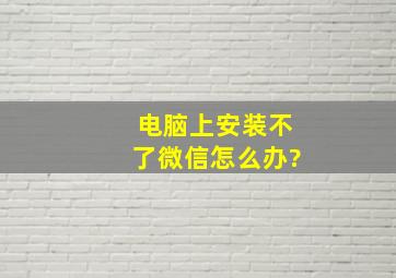 电脑上安装不了微信怎么办?